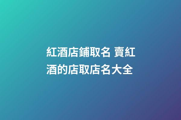 紅酒店鋪取名 賣紅酒的店取店名大全-第1張-店鋪起名-玄機(jī)派